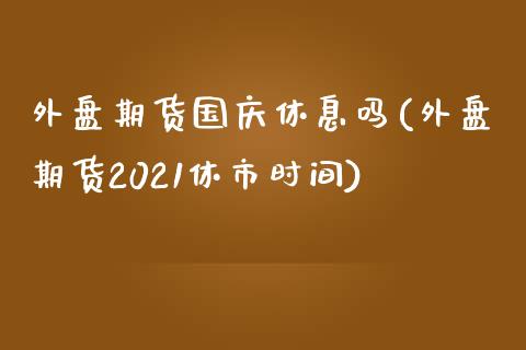 外盘期货国庆休息吗(外盘期货2021休市时间)_https://gjqh.wpmee.com_期货百科_第1张