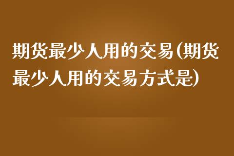 期货最少人用的交易(期货最少人用的交易方式是)_https://gjqh.wpmee.com_期货平台_第1张