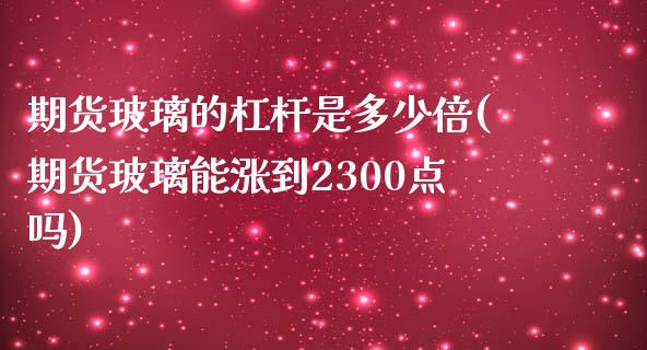 期货玻璃的杠杆是多少倍(期货玻璃能涨到2300点吗)_https://gjqh.wpmee.com_期货百科_第1张