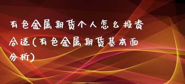 有色金属期货个人怎么投资合适(有色金属期货基本面分析)_https://gjqh.wpmee.com_国际期货_第1张