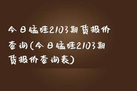 今日锰硅2103期货报价查询(今日锰硅2103期货报价查询表)_https://gjqh.wpmee.com_期货新闻_第1张