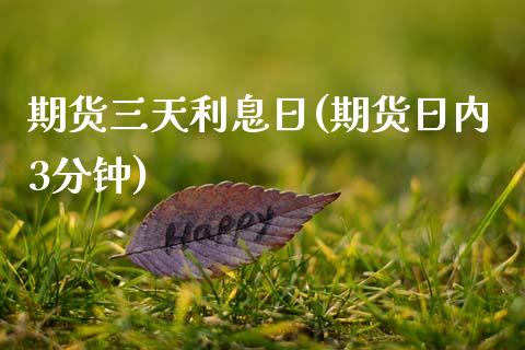 期货三天利息日(期货日内3分钟)_https://gjqh.wpmee.com_期货平台_第1张