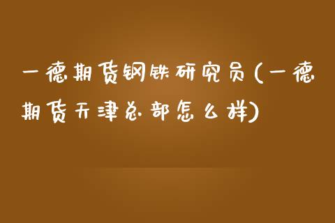 一德期货钢铁研究员(一德期货天津总部怎么样)_https://gjqh.wpmee.com_国际期货_第1张