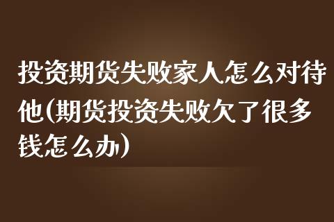 投资期货失败家人怎么对待他(期货投资失败欠了很多钱怎么办)_https://gjqh.wpmee.com_期货开户_第1张