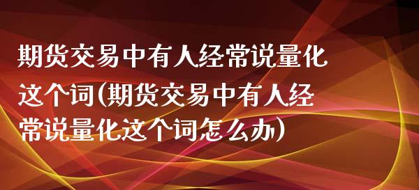 期货交易中有人经常说量化这个词(期货交易中有人经常说量化这个词怎么办)_https://gjqh.wpmee.com_期货平台_第1张