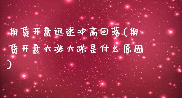 期货开盘迅速冲高回落(期货开盘大涨大跌是什么原因)_https://gjqh.wpmee.com_期货百科_第1张