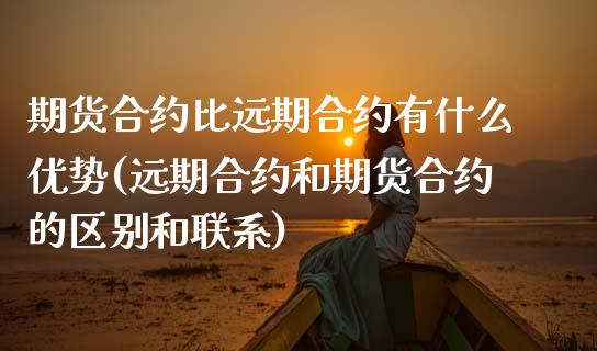 期货合约比远期合约有什么优势(远期合约和期货合约的区别和联系)_https://gjqh.wpmee.com_期货平台_第1张