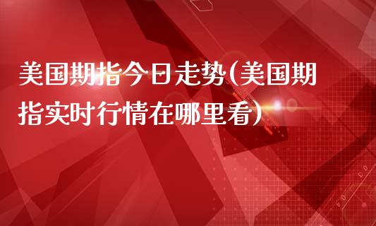 美国期指今日走势(美国期指实时行情在哪里看)_https://gjqh.wpmee.com_期货新闻_第1张