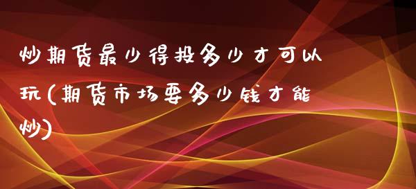 炒期货最少得投多少才可以玩(期货市场要多少钱才能炒)_https://gjqh.wpmee.com_期货百科_第1张