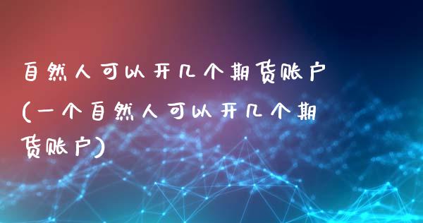 自然人可以开几个期货账户(一个自然人可以开几个期货账户)_https://gjqh.wpmee.com_期货平台_第1张