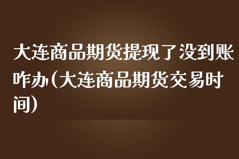 大连商品期货提现了没到账咋办(大连商品期货交易时间)_https://gjqh.wpmee.com_期货平台_第1张