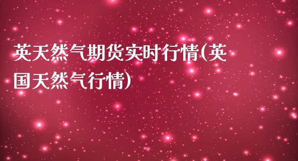 英天然气期货实时行情(英国天然气行情)_https://gjqh.wpmee.com_国际期货_第1张