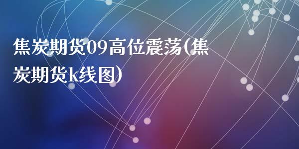 焦炭期货09高位震荡(焦炭期货k线图)_https://gjqh.wpmee.com_期货开户_第1张