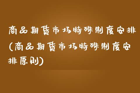 商品期货市场特殊制度安排(商品期货市场特殊制度安排原则)_https://gjqh.wpmee.com_期货平台_第1张