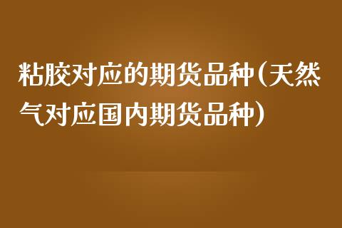 粘胶对应的期货品种(天然气对应国内期货品种)_https://gjqh.wpmee.com_国际期货_第1张