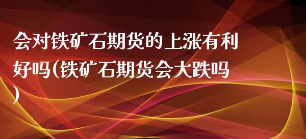 会对铁矿石期货的上涨有利好吗(铁矿石期货会大跌吗)_https://gjqh.wpmee.com_期货百科_第1张