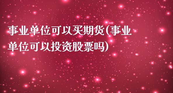 事业单位可以买期货(事业单位可以投资股票吗)_https://gjqh.wpmee.com_期货开户_第1张