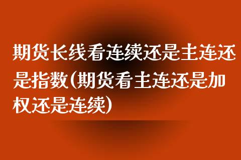 期货长线看连续还是主连还是指数(期货看主连还是加权还是连续)_https://gjqh.wpmee.com_期货百科_第1张