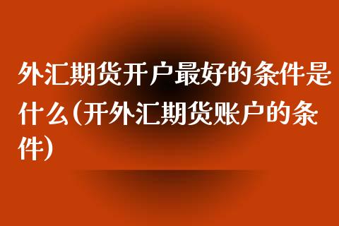 外汇期货开户最好的条件是什么(开外汇期货账户的条件)_https://gjqh.wpmee.com_期货开户_第1张