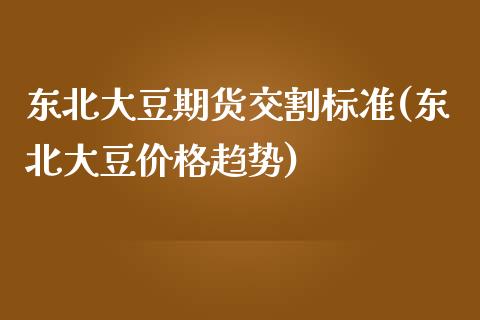 东北大豆期货交割标准(东北大豆价格趋势)_https://gjqh.wpmee.com_国际期货_第1张