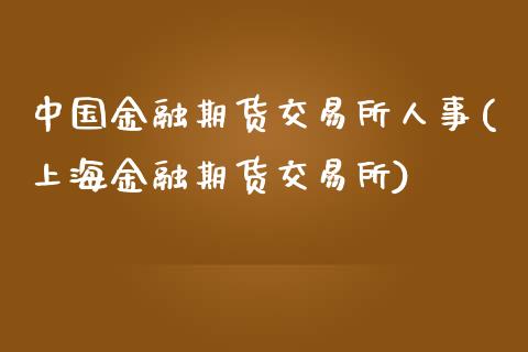 中国金融期货交易所人事(上海金融期货交易所)_https://gjqh.wpmee.com_国际期货_第1张