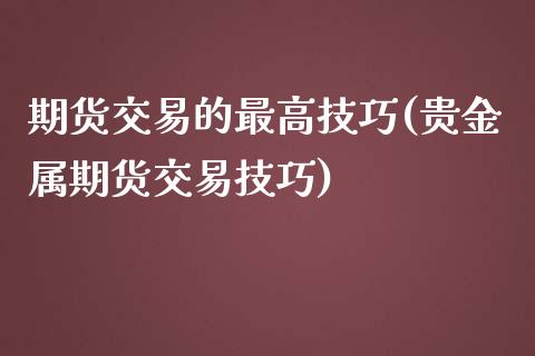 期货交易的最高技巧(贵金属期货交易技巧)_https://gjqh.wpmee.com_期货开户_第1张