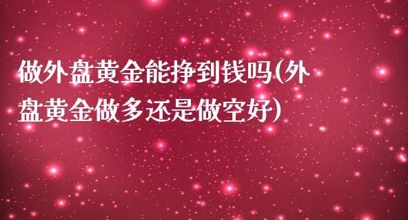 做外盘黄金能挣到钱吗(外盘黄金做多还是做空好)_https://gjqh.wpmee.com_期货平台_第1张