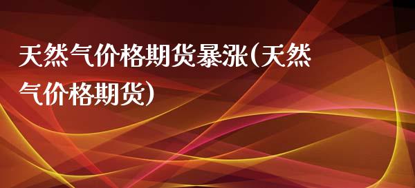 天然气价格期货暴涨(天然气价格期货)_https://gjqh.wpmee.com_国际期货_第1张