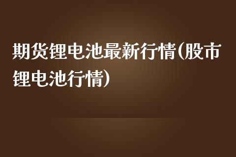 期货锂电池最新行情(股市锂电池行情)_https://gjqh.wpmee.com_国际期货_第1张