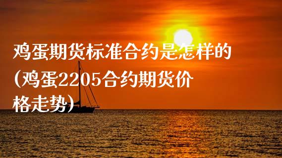 鸡蛋期货标准合约是怎样的(鸡蛋2205合约期货价格走势)_https://gjqh.wpmee.com_国际期货_第1张