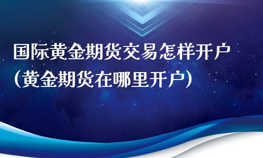 国际黄金期货交易怎样开户(黄金期货在哪里开户)_https://gjqh.wpmee.com_国际期货_第1张