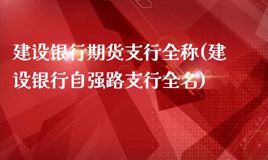 建设银行期货支行全称(建设银行自强路支行全名)_https://gjqh.wpmee.com_国际期货_第1张