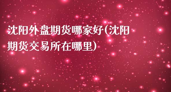 沈阳外盘期货哪家好(沈阳期货交易所在哪里)_https://gjqh.wpmee.com_国际期货_第1张