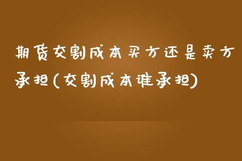 期货交割成本买方还是卖方承担(交割成本谁承担)_https://gjqh.wpmee.com_期货开户_第1张