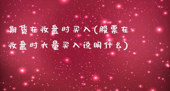 期货在收盘时买入(股票在收盘时大量买入说明什么)_https://gjqh.wpmee.com_期货新闻_第1张