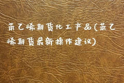 苯乙烯期货化工产品(苯乙烯期货最新操作建议)_https://gjqh.wpmee.com_国际期货_第1张