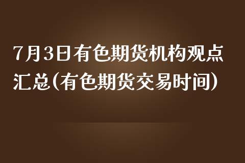 7月3日有色期货机构观点汇总(有色期货交易时间)_https://gjqh.wpmee.com_期货新闻_第1张