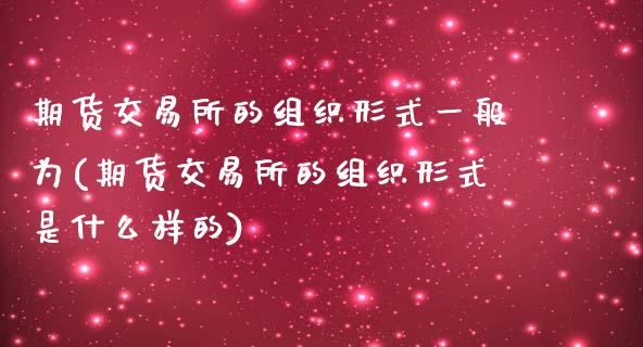 期货交易所的组织形式一般为(期货交易所的组织形式是什么样的)_https://gjqh.wpmee.com_期货新闻_第1张