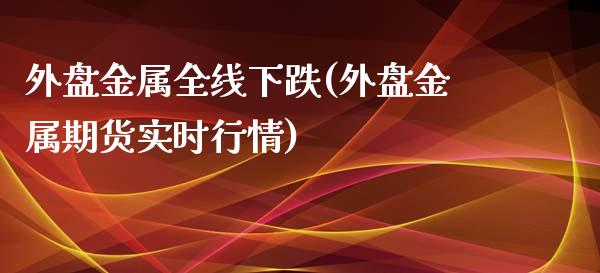 外盘金属全线下跌(外盘金属期货实时行情)_https://gjqh.wpmee.com_期货开户_第1张