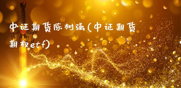 中证期货陈树强(中证期货期权etf)_https://gjqh.wpmee.com_期货平台_第1张