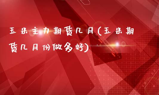 玉米主力期货几月(玉米期货几月份做多好)_https://gjqh.wpmee.com_期货开户_第1张