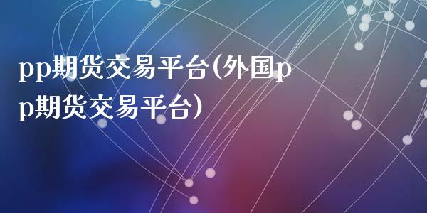 pp期货交易平台(外国pp期货交易平台)_https://gjqh.wpmee.com_期货平台_第1张