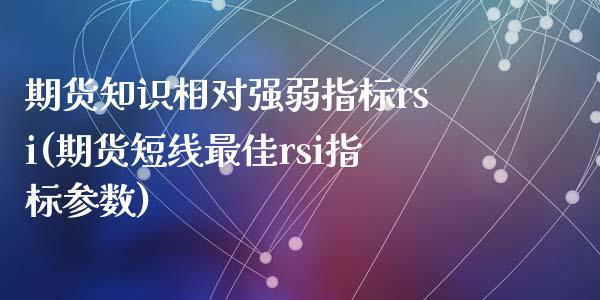 期货知识相对强弱指标rsi(期货短线最佳rsi指标参数)_https://gjqh.wpmee.com_期货百科_第1张