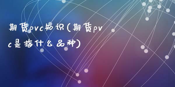 期货pvc知识(期货pvc是指什么品种)_https://gjqh.wpmee.com_国际期货_第1张