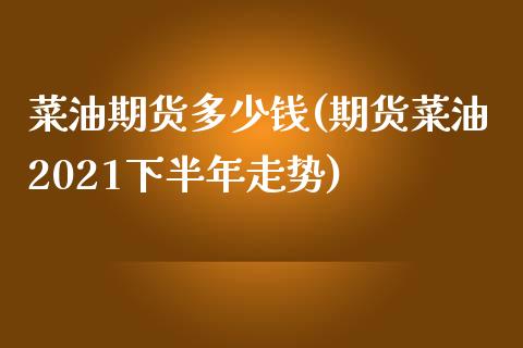 菜油期货多少钱(期货菜油2021下半年走势)_https://gjqh.wpmee.com_期货开户_第1张