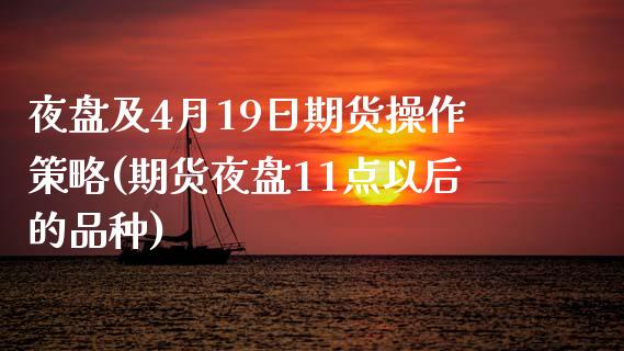 夜盘及4月19日期货操作策略(期货夜盘11点以后的品种)_https://gjqh.wpmee.com_国际期货_第1张