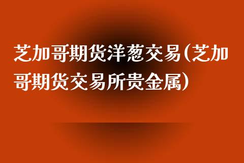 芝加哥期货洋葱交易(芝加哥期货交易所贵金属)_https://gjqh.wpmee.com_期货新闻_第1张