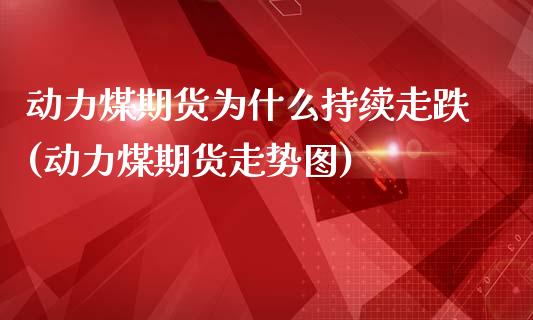 动力煤期货为什么持续走跌(动力煤期货走势图)_https://gjqh.wpmee.com_期货百科_第1张