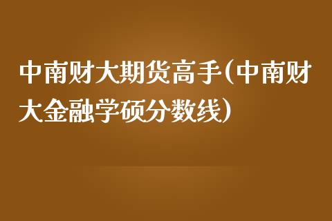 中南财大期货高手(中南财大金融学硕分数线)_https://gjqh.wpmee.com_期货平台_第1张