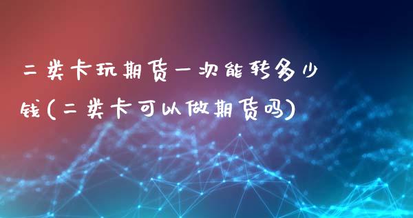 二类卡玩期货一次能转多少钱(二类卡可以做期货吗)_https://gjqh.wpmee.com_国际期货_第1张